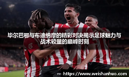 毕尔巴鄂与布迪纳摩的精彩对决揭示足球魅力与战术较量的巅峰时刻